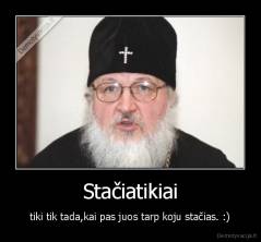 Stačiatikiai - tiki tik tada,kai pas juos tarp koju stačias. :)
