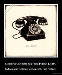 Stacionarus telefonas reikalingas tik tam,  - kad namuose moterims lengviau būtų rasti mobilųjį. 