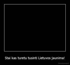 Stai kas turetu tusinti Lietuvos jaunima! - 