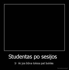 Studentas po sesijos   - Ir  iki jos būna tokios pat buklės 