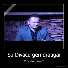 Su Divacu geri draugai - O jis dar gyvas ?