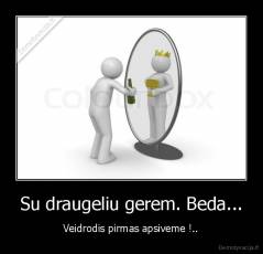 Su draugeliu gerem. Beda... - Veidrodis pirmas apsiveme !..