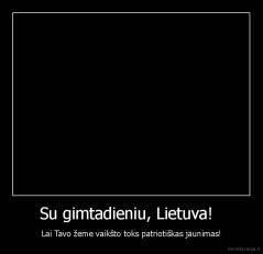 Su gimtadieniu, Lietuva!   - Lai Tavo žeme vaikšto toks patriotiškas jaunimas!
