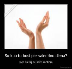 Su kuo tu busi per valentino diena? - Nes as taj su savo rankom