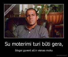 Su moterimi turi būti gera, - blogai gyvent aš ir vienas moku