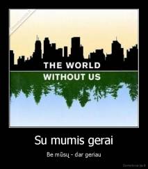 Su mumis gerai - Be mūsų - dar geriau