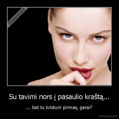 Su tavimi nors į pasaulio kraštą... - ... bet tu kristum pirmas, gerai?