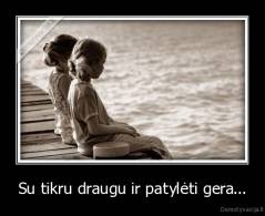 Su tikru draugu ir patylėti gera... - 