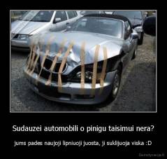 Sudauzei automobili o pinigu taisimui nera? - jums pades naujoji lipniuoji juosta, ji suklijuoja viska :D