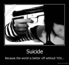 Suicide - Because the world is better off without YOU...