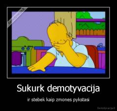 Sukurk demotyvacija - ir stebek kaip zmones pykstasi