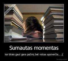 Sumautas momentas - kai tikies gaut gera pažimį bet viskas apsiverčia... ;(