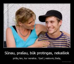 Sūnau, prašau, būk protingas, nekaišiok - pirštų ten, kur nereikia.. Ypač į vestuvinį žiedą.