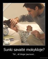 Sunki savaitė mokykloje? - Tėt , aš blogai jauciuosi...
