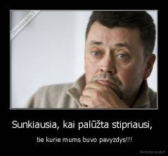 Sunkiausia, kai palūžta stipriausi,  -  tie kurie mums buvo pavyzdys!!!