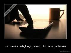 Sunkiausia tada,kai ji parašo.. Aš noriu pertaukos - 