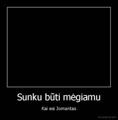 Sunku būti mėgiamu - Kai esi Jomantas