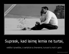 Suprask, kad laimę lemia ne turtai, - valdžia ir prestižas, o santykiai su žmonėmis, kuriuos tu myli ir gerbi.