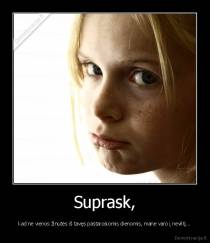Suprask, - kad nė vienos žinutės iš tavęs pastarosiomis dienomis, mane varo į neviltį...