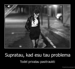 Supratau, kad esu tau problema - Todėl privalau pasitraukti