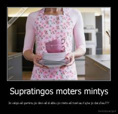 Supratingos moters mintys - Jis valgo-aš gaminu.jis dėvi-aš skalbiu.jis mėto-aš tvarkau.Ką be jo daryčiau???