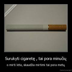 Surukyti cigaretę , tai pora minučių - o mirti lėta, skaudžia mirtimi tai pora metų.