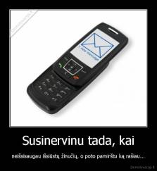 Susinervinu tada, kai - neišsisaugau išsiūstų žinučių, o poto pamirštu ką rašiau...