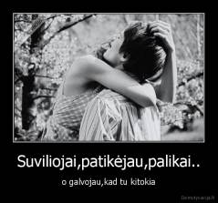 Suviliojai,patikėjau,palikai.. - o galvojau,kad tu kitokia