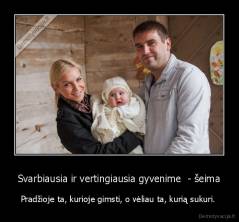 Svarbiausia ir vertingiausia gyvenime  - šeima - Pradžioje ta, kurioje gimsti, o vėliau ta, kurią sukuri. 