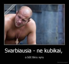 Svarbiausia - ne kubikai,  - o būt tikru vyru