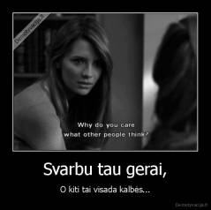 Svarbu tau gerai, - O kiti tai visada kalbės...