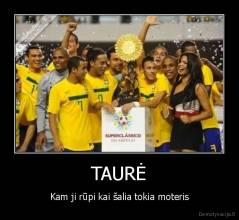 TAURĖ - Kam ji rūpi kai šalia tokia moteris