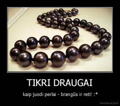 TIKRI DRAUGAI -  kaip juodi perlai - brangūs ir reti! :*