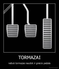 TORMAZAI - nebuk tormazas naudok ir greicio pedala