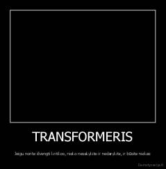 TRANSFORMERIS - Jeigu norite išvengti kritikos, nieko nesakykite ir nedarykite, ir būsite niekas