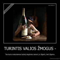TURINTIS VALIOS ŽMOGUS - - Tas kuris matydamas butelį degtinės nenori jo išgerti, bet išgeria.