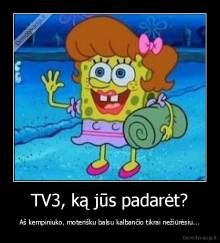 TV3, ką jūs padarėt? - Aš kempiniuko, moterišku balsu kalbančio tikrai nežiūrėsiu...