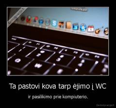 Ta pastovi kova tarp ėjimo į WC - ir pasilikimo prie kompiuterio.