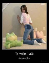 Ta varlė matė - daug rimto šūdo.