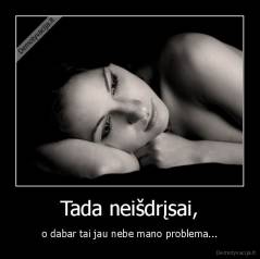 Tada neišdrįsai, - o dabar tai jau nebe mano problema...