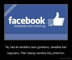 Tai, kad aš neviešinu savo gyvenimo, nereiškia kad - negyvenu. Man tiesiog nereikia kitų pritarimo.