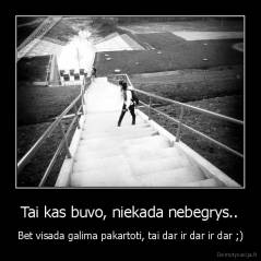 Tai kas buvo, niekada nebegrys.. - Bet visada galima pakartoti, tai dar ir dar ir dar ;)