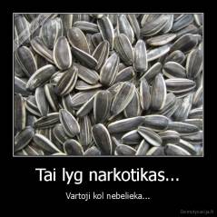 Tai lyg narkotikas... - Vartoji kol nebelieka...