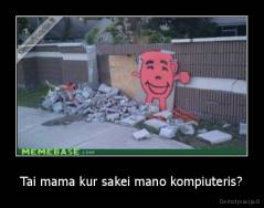 Tai mama kur sakei mano kompiuteris? - 