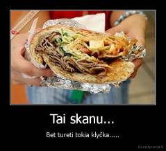 Tai skanu... - Bet tureti tokia klyčka.....