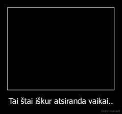 Tai štai iškur atsiranda vaikai.. - 