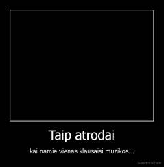 Taip atrodai - kai namie vienas klausaisi muzikos...
