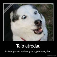 Taip atrodau - Patikrinęs savo banko sąskaitą po savaitgalio...