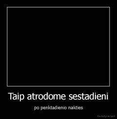 Taip atrodome sestadieni - po penktadienio nakties