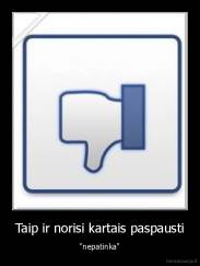 Taip ir norisi kartais paspausti - "nepatinka"